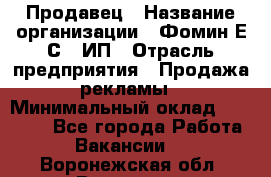 Продавец › Название организации ­ Фомин Е.С., ИП › Отрасль предприятия ­ Продажа рекламы › Минимальный оклад ­ 50 000 - Все города Работа » Вакансии   . Воронежская обл.,Воронеж г.